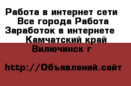 Работа в интернет сети. - Все города Работа » Заработок в интернете   . Камчатский край,Вилючинск г.